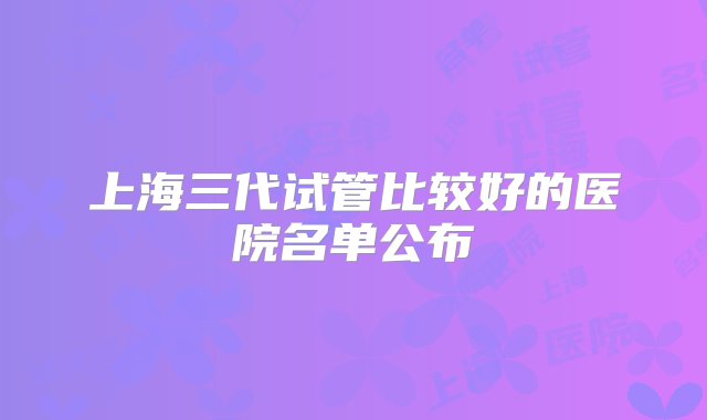 上海三代试管比较好的医院名单公布