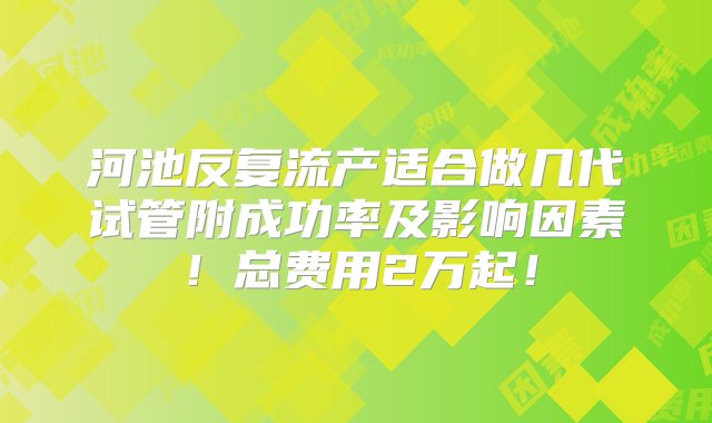 河池反复流产适合做几代试管附成功率及影响因素！总费用2万起！