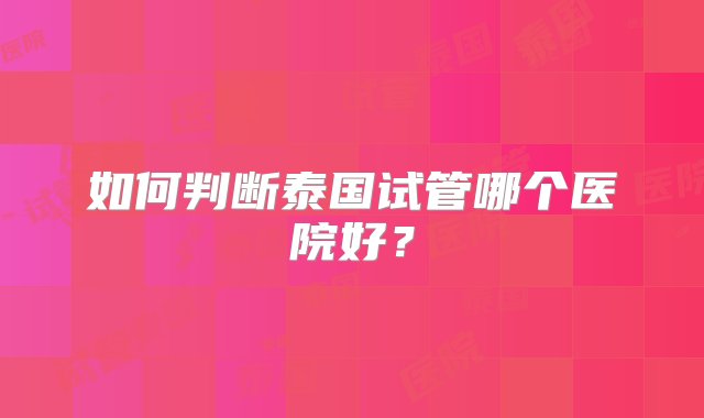 如何判断泰国试管哪个医院好？