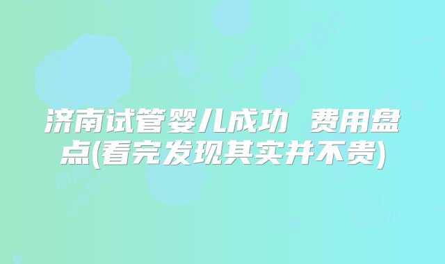 济南试管婴儿成功 费用盘点(看完发现其实并不贵)