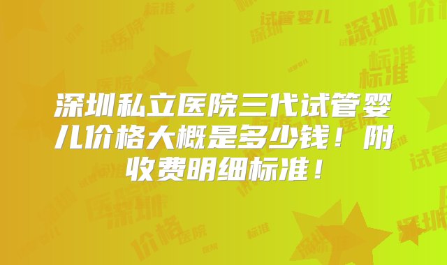 深圳私立医院三代试管婴儿价格大概是多少钱！附收费明细标准！