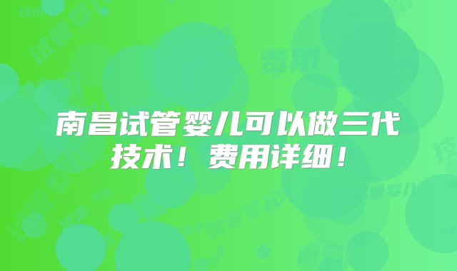 南昌试管婴儿可以做三代技术！费用详细！