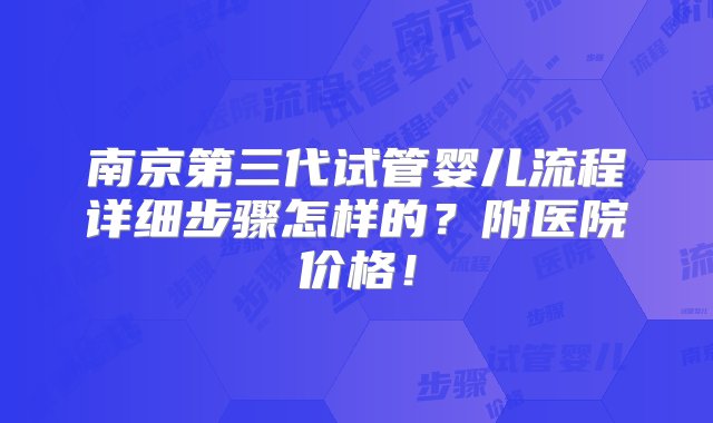 南京第三代试管婴儿流程详细步骤怎样的？附医院价格！