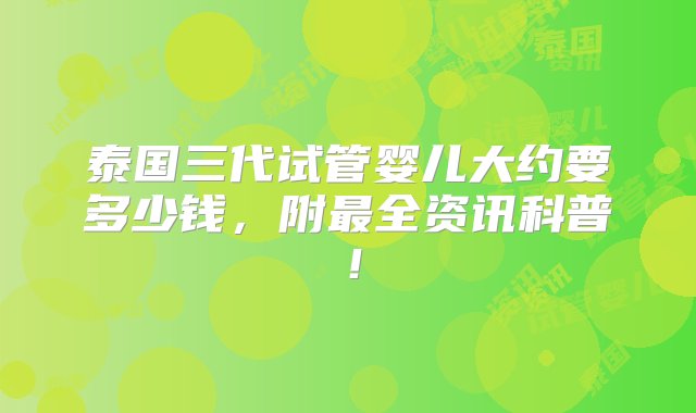 泰国三代试管婴儿大约要多少钱，附最全资讯科普！