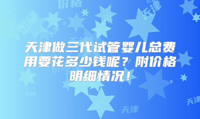 天津做三代试管婴儿总费用要花多少钱呢？附价格明细情况！