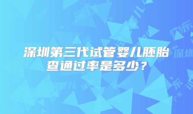 深圳第三代试管婴儿胚胎查通过率是多少？