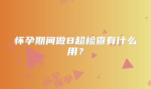 怀孕期间做B超检查有什么用？