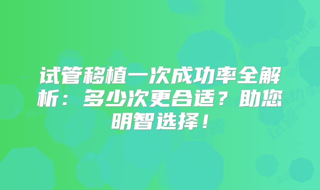 试管移植一次成功率全解析：多少次更合适？助您明智选择！