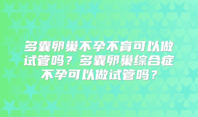 多囊卵巢不孕不育可以做试管吗？多囊卵巢综合症不孕可以做试管吗？