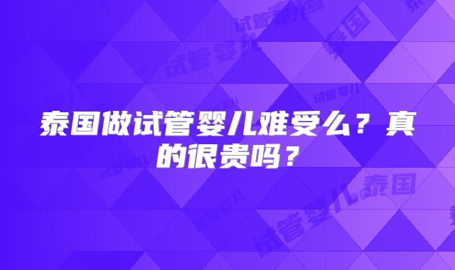 泰国做试管婴儿难受么？真的很贵吗？