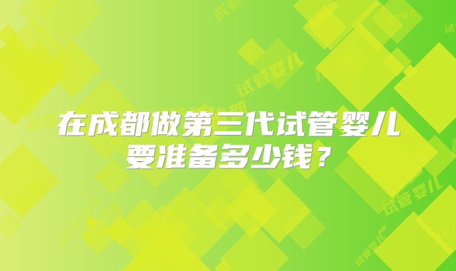 在成都做第三代试管婴儿要准备多少钱？