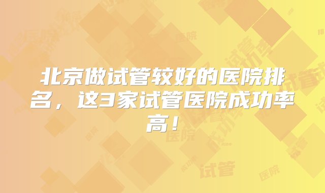 北京做试管较好的医院排名，这3家试管医院成功率高！