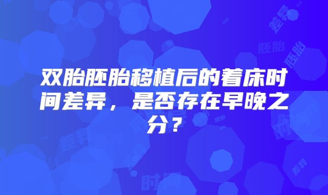 双胎胚胎移植后的着床时间差异，是否存在早晚之分？