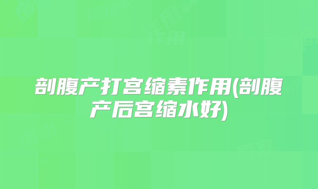 剖腹产打宫缩素作用(剖腹产后宫缩水好)