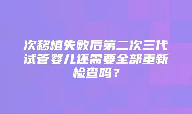 次移植失败后第二次三代试管婴儿还需要全部重新检查吗？