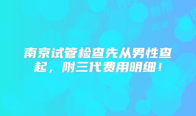 南京试管检查先从男性查起，附三代费用明细！