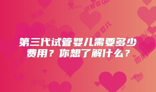 第三代试管婴儿需要多少费用？你想了解什么？