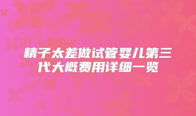 精子太差做试管婴儿第三代大概费用详细一览