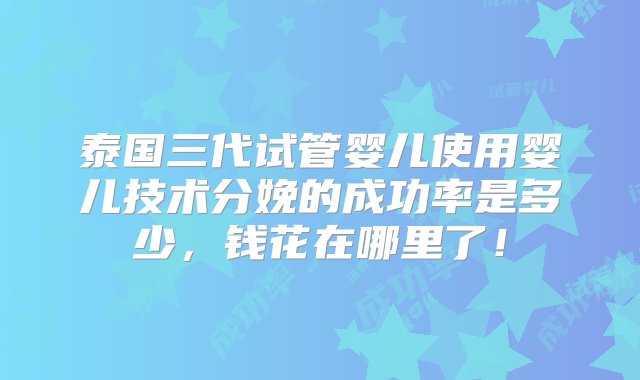 泰国三代试管婴儿使用婴儿技术分娩的成功率是多少，钱花在哪里了！