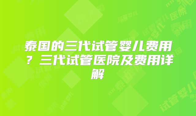 泰国的三代试管婴儿费用？三代试管医院及费用详解