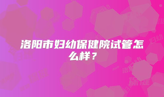 洛阳市妇幼保健院试管怎么样？