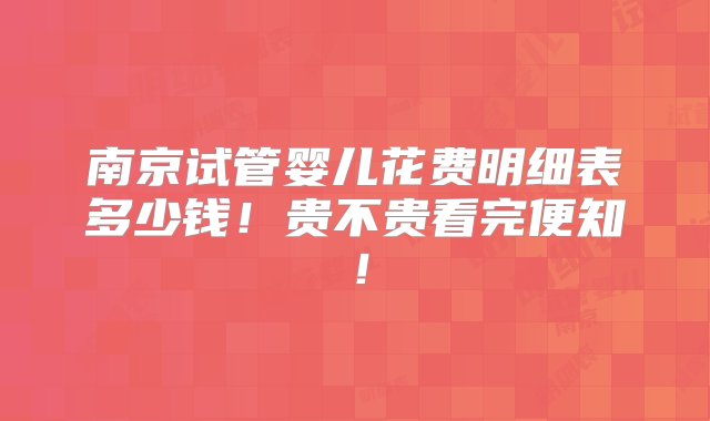 南京试管婴儿花费明细表多少钱！贵不贵看完便知！