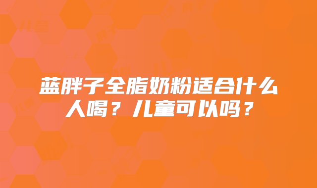 蓝胖子全脂奶粉适合什么人喝？儿童可以吗？