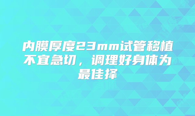 内膜厚度23mm试管移植不宜急切，调理好身体为最佳择