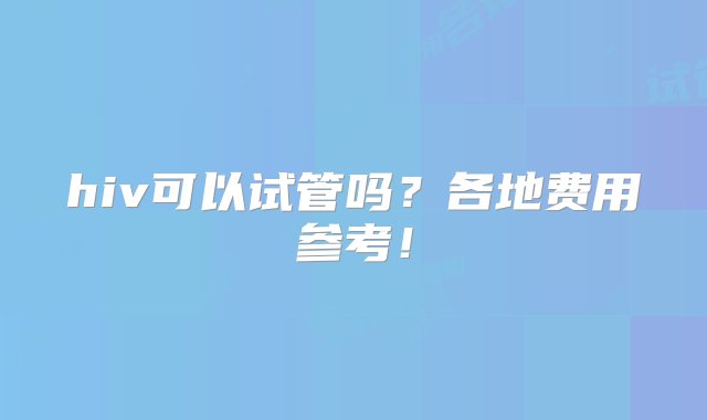 hiv可以试管吗？各地费用参考！