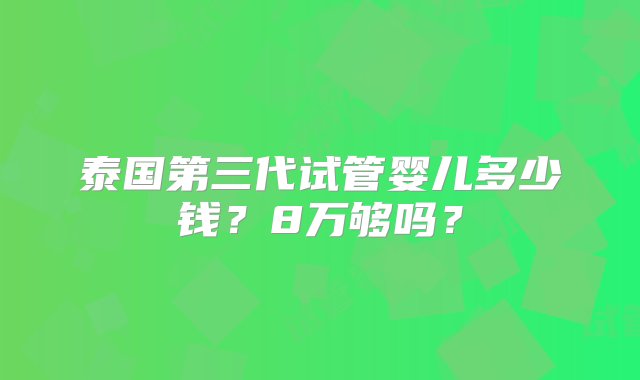 泰国第三代试管婴儿多少钱？8万够吗？