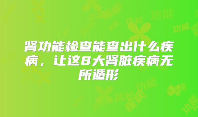 肾功能检查能查出什么疾病，让这8大肾脏疾病无所遁形