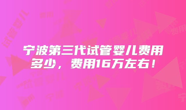 宁波第三代试管婴儿费用多少，费用16万左右！