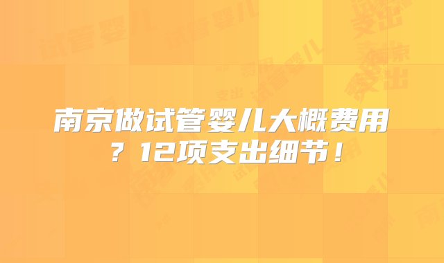 南京做试管婴儿大概费用？12项支出细节！