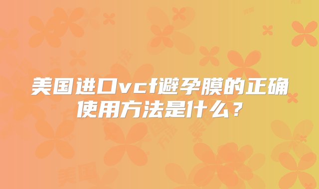 美国进口vcf避孕膜的正确使用方法是什么？