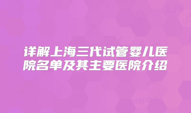 详解上海三代试管婴儿医院名单及其主要医院介绍