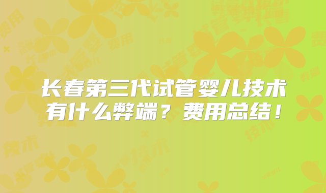 长春第三代试管婴儿技术有什么弊端？费用总结！