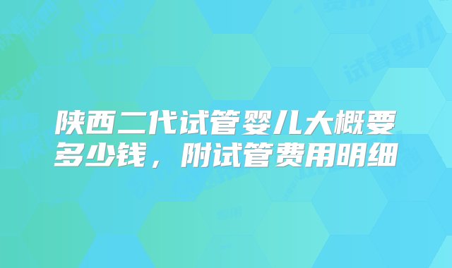 陕西二代试管婴儿大概要多少钱，附试管费用明细