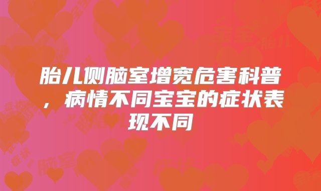 胎儿侧脑室增宽危害科普，病情不同宝宝的症状表现不同