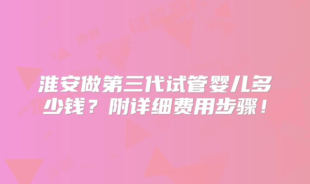 淮安做第三代试管婴儿多少钱？附详细费用步骤！