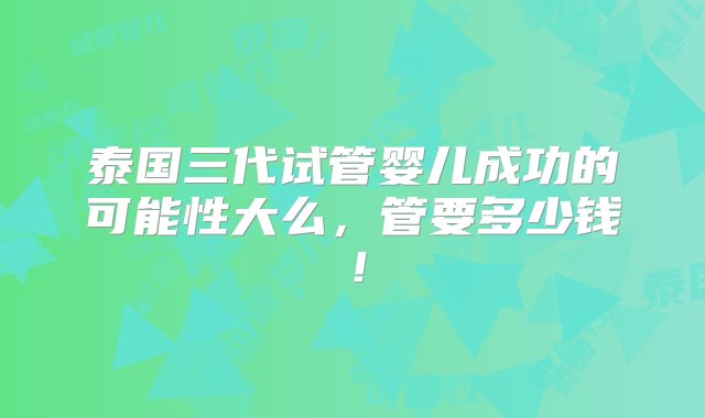 泰国三代试管婴儿成功的可能性大么，管要多少钱！