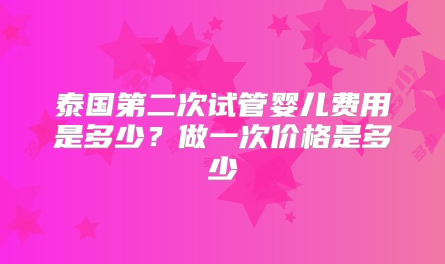 泰国第二次试管婴儿费用是多少？做一次价格是多少