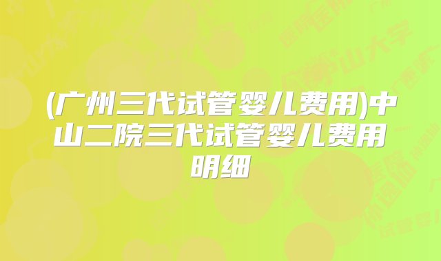 (广州三代试管婴儿费用)中山二院三代试管婴儿费用明细