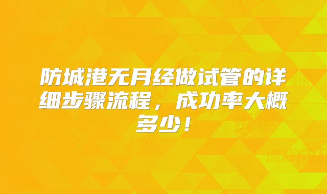 防城港无月经做试管的详细步骤流程，成功率大概多少！