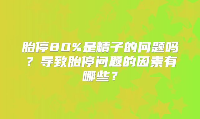 胎停80%是精子的问题吗？导致胎停问题的因素有哪些？