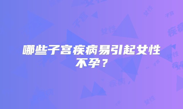 哪些子宫疾病易引起女性不孕？