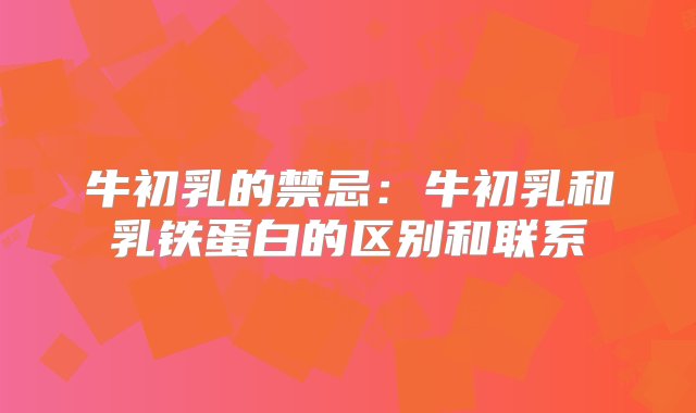 牛初乳的禁忌：牛初乳和乳铁蛋白的区别和联系