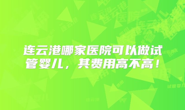 连云港哪家医院可以做试管婴儿，其费用高不高！