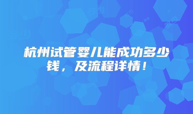 杭州试管婴儿能成功多少钱，及流程详情！