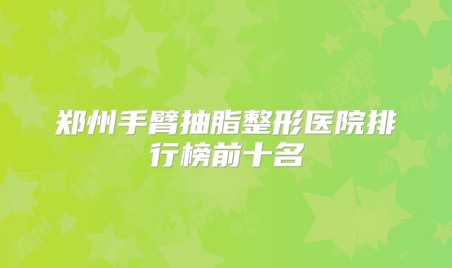 郑州手臂抽脂整形医院排行榜前十名