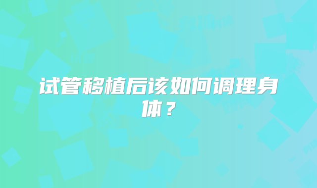 试管移植后该如何调理身体？